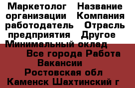 Маркетолог › Название организации ­ Компания-работодатель › Отрасль предприятия ­ Другое › Минимальный оклад ­ 30 000 - Все города Работа » Вакансии   . Ростовская обл.,Каменск-Шахтинский г.